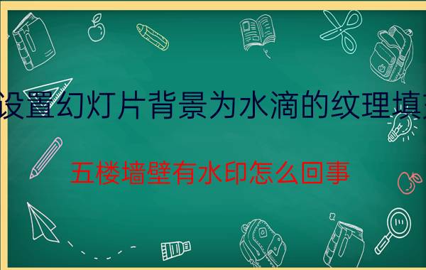 设置幻灯片背景为水滴的纹理填充 五楼墙壁有水印怎么回事？